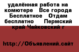 удалённая работа на комютере - Все города Бесплатное » Отдам бесплатно   . Пермский край,Чайковский г.